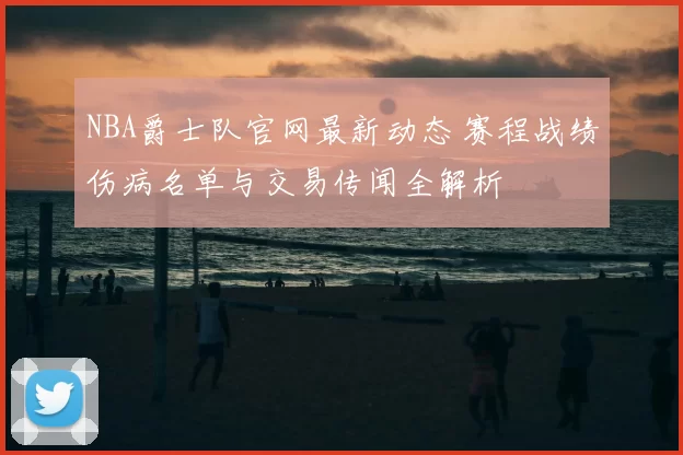 NBA爵士队官网最新动态 赛程战绩伤病名单与交易传闻全解析