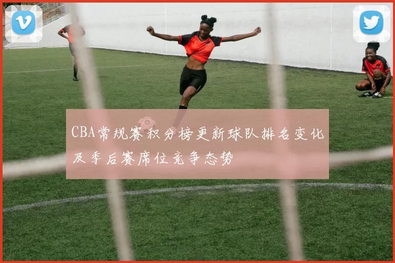 CBA常规赛积分榜更新球队排名变化及季后赛席位竞争态势