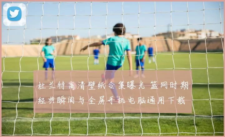 杜兰特高清壁纸合集曝光 篮网时期经典瞬间与全屏手机电脑通用下载