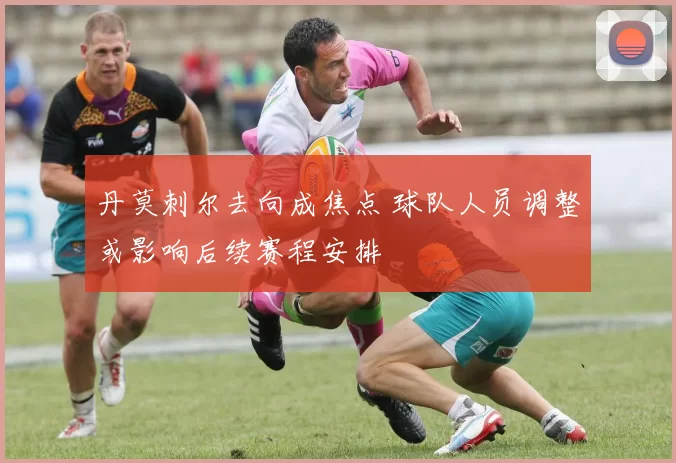 丹莫刺尔去向成焦点 球队人员调整或影响后续赛程安排