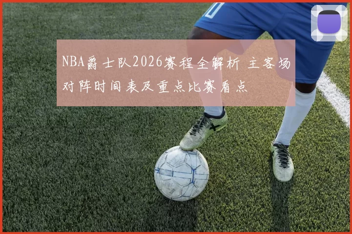 NBA爵士队2026赛程全解析 主客场对阵时间表及重点比赛看点
