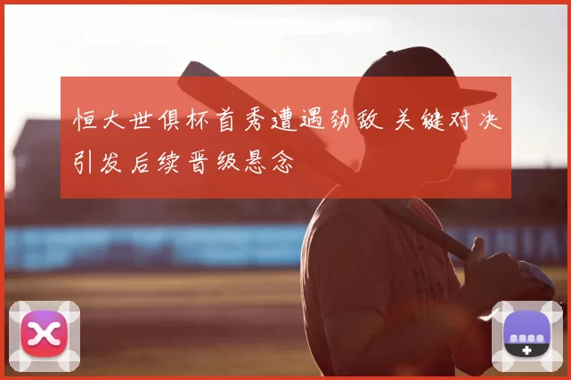 恒大世俱杯首秀遭遇劲敌 关键对决引发后续晋级悬念