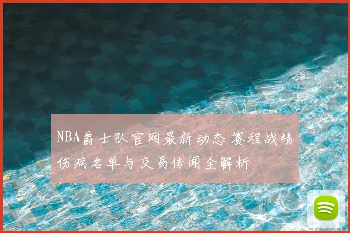 NBA爵士队官网最新动态 赛程战绩伤病名单与交易传闻全解析