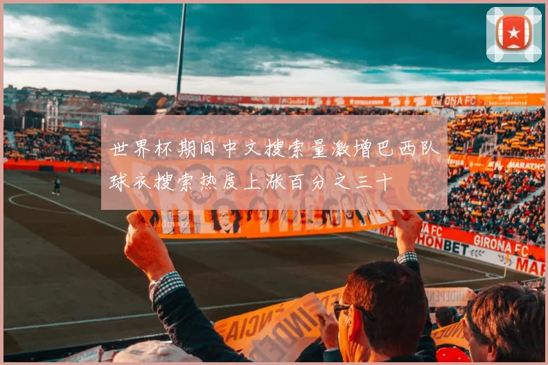世界杯期间中文搜索量激增巴西队球衣搜索热度上涨百分之三十