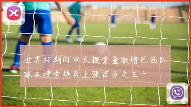 世界杯期间中文搜索量激增巴西队球衣搜索热度上涨百分之三十
