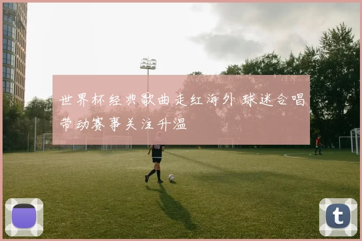 世界杯经典歌曲走红海外 球迷合唱带动赛事关注升温