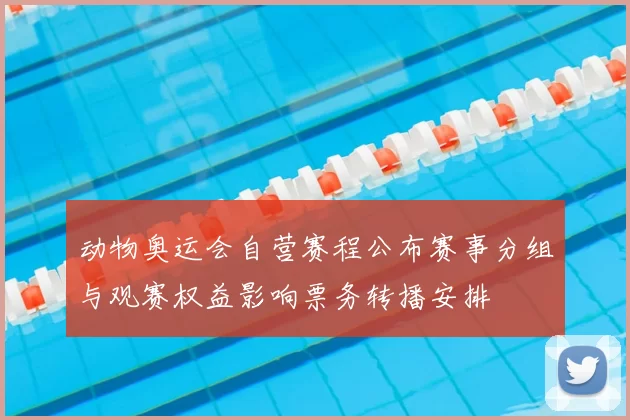 动物奥运会自营赛程公布赛事分组与观赛权益影响票务转播安排
