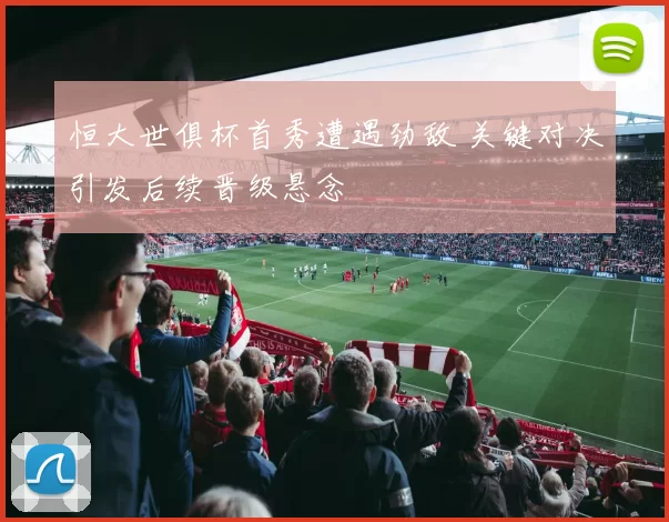 恒大世俱杯首秀遭遇劲敌 关键对决引发后续晋级悬念