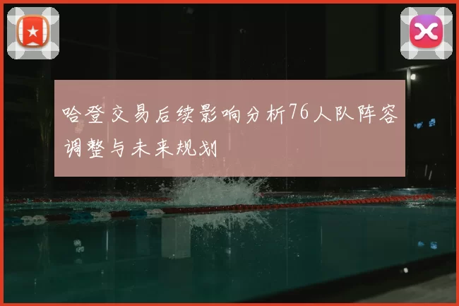哈登交易后续影响分析76人队阵容调整与未来规划