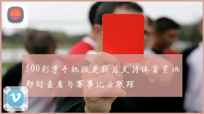 500彩票手机版更新后支持体育资讯即时查看与赛事比分跟踪