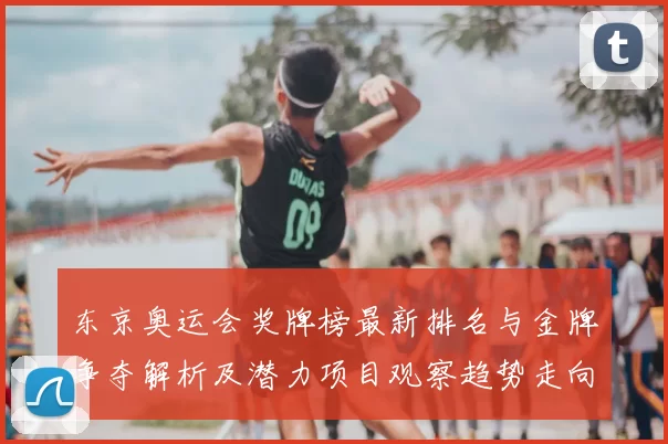 东京奥运会奖牌榜最新排名与金牌争夺解析及潜力项目观察趋势走向