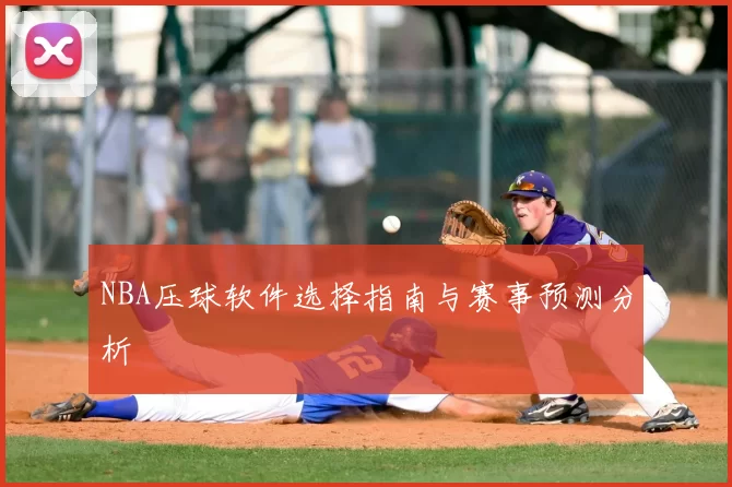 NBA压球软件选择指南与赛事预测分析