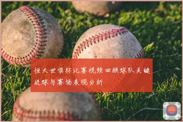 恒大世俱杯比赛视频回顾球队关键进球与赛场表现分析