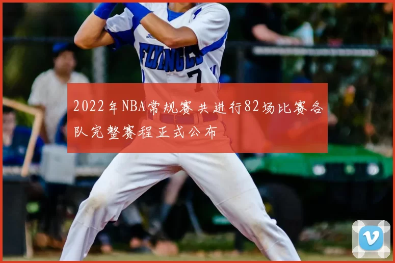 2022年NBA常规赛共进行82场比赛各队完整赛程正式公布