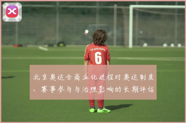北京奥运会商业化进程对奥运制度、赛事参与与治理影响的长期评估
