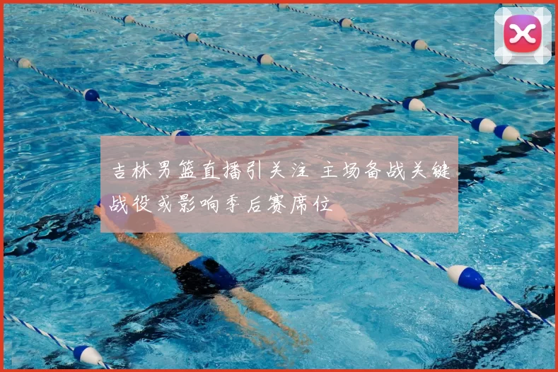 吉林男篮直播引关注 主场备战关键战役或影响季后赛席位