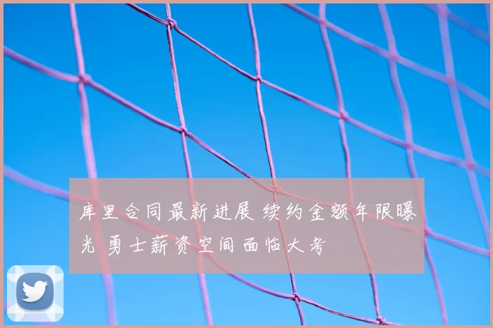 库里合同最新进展 续约金额年限曝光 勇士薪资空间面临大考