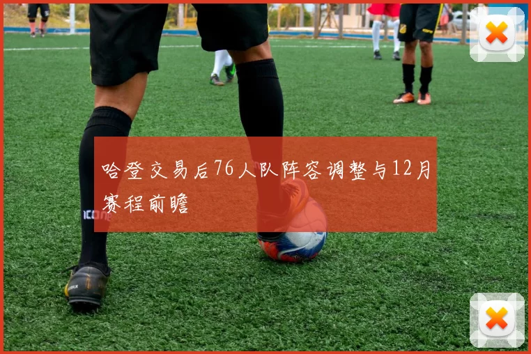 哈登交易后76人队阵容调整与12月赛程前瞻