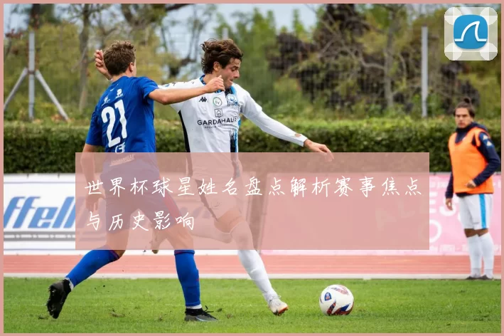世界杯球星姓名盘点解析赛事焦点与历史影响
