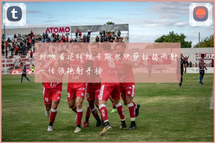 利物浦逆转纽卡斯尔联萨拉赫两射一传领跑射手榜