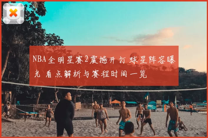 NBA全明星赛2震撼开打 球星阵容曝光 看点解析与赛程时间一览