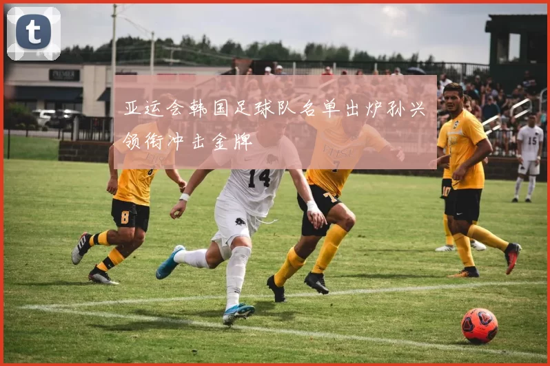 亚运会韩国足球队名单出炉孙兴慜领衔冲击金牌