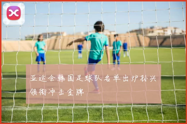亚运会韩国足球队名单出炉孙兴慜领衔冲击金牌