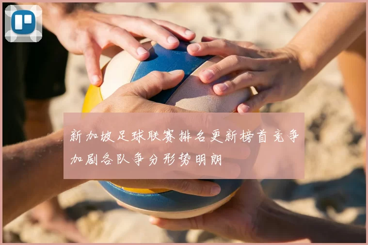 新加坡足球联赛排名更新榜首竞争加剧各队争分形势明朗