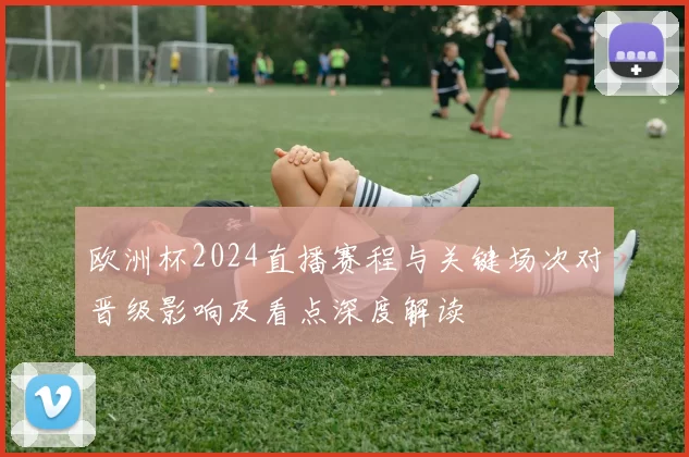 欧洲杯2024直播赛程与关键场次对晋级影响及看点深度解读