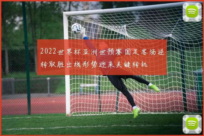 2022世界杯亚洲世预赛国足客场逆转取胜出线形势迎来关键转机