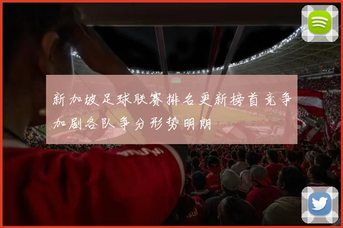 新加坡足球联赛排名更新榜首竞争加剧各队争分形势明朗