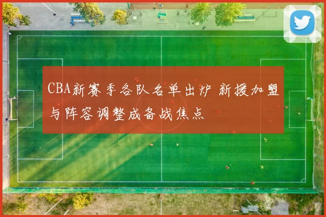 CBA新赛季各队名单出炉 新援加盟与阵容调整成备战焦点