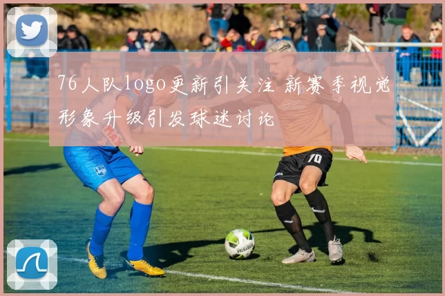 76人队logo更新引关注 新赛季视觉形象升级引发球迷讨论
