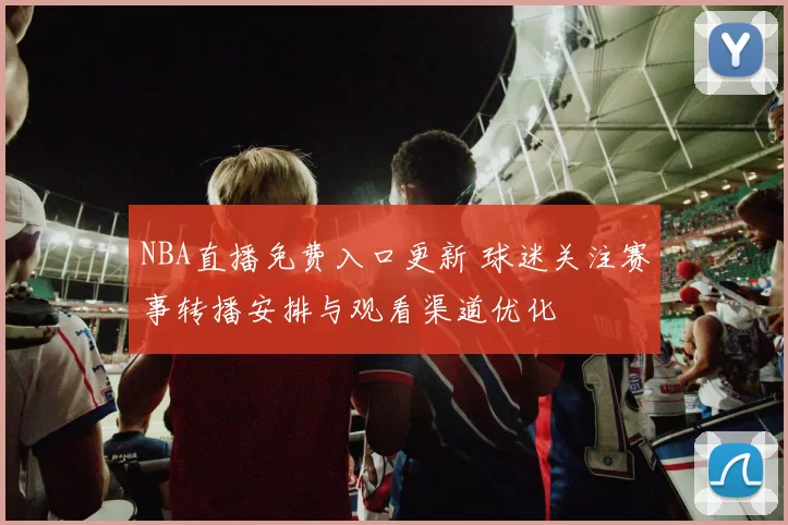 NBA直播免费入口更新 球迷关注赛事转播安排与观看渠道优化