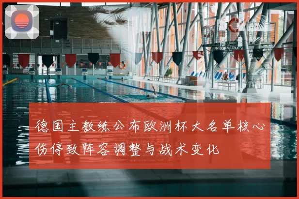 德国主教练公布欧洲杯大名单核心伤停致阵容调整与战术变化