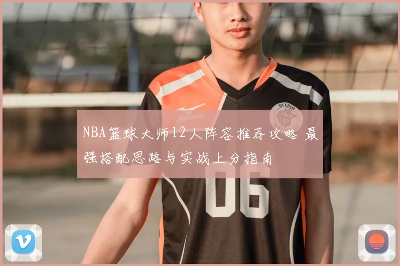 NBA篮球大师12人阵容推荐攻略 最强搭配思路与实战上分指南