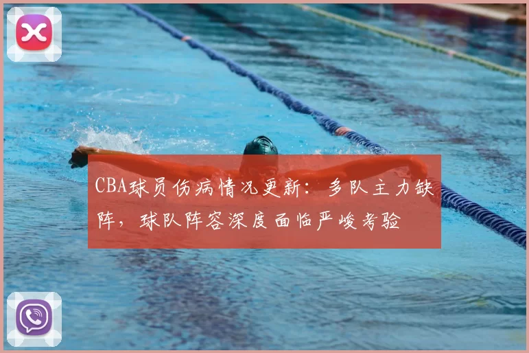 CBA球员伤病情况更新：多队主力缺阵，球队阵容深度面临严峻考验