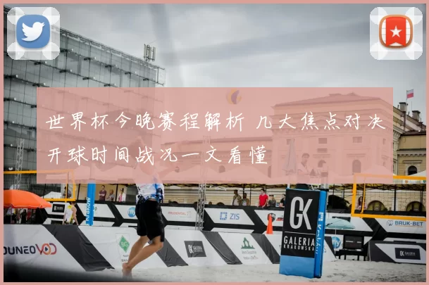 世界杯今晚赛程解析 几大焦点对决开球时间战况一文看懂