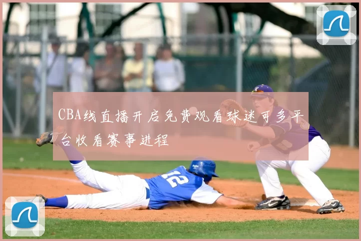 CBA线直播开启免费观看球迷可多平台收看赛事进程