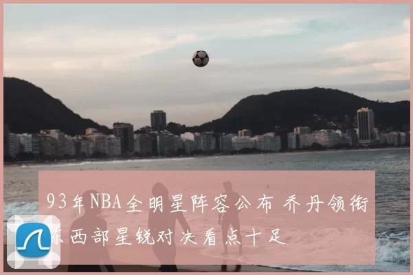 93年NBA全明星阵容公布 乔丹领衔东西部星锐对决看点十足