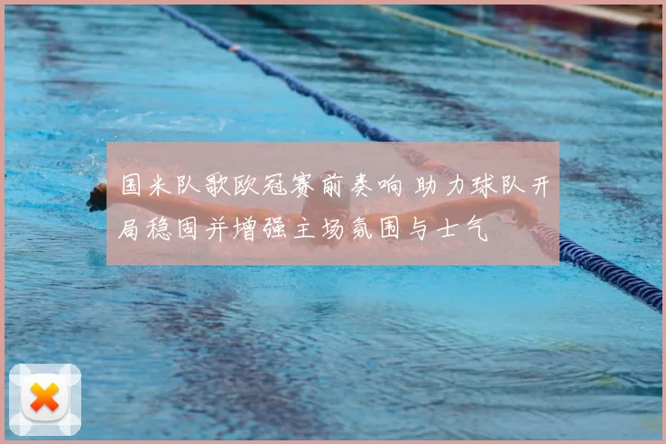 国米队歌欧冠赛前奏响 助力球队开局稳固并增强主场氛围与士气