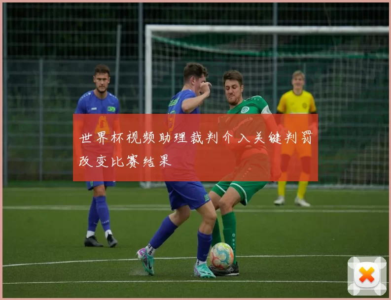 世界杯视频助理裁判介入关键判罚改变比赛结果