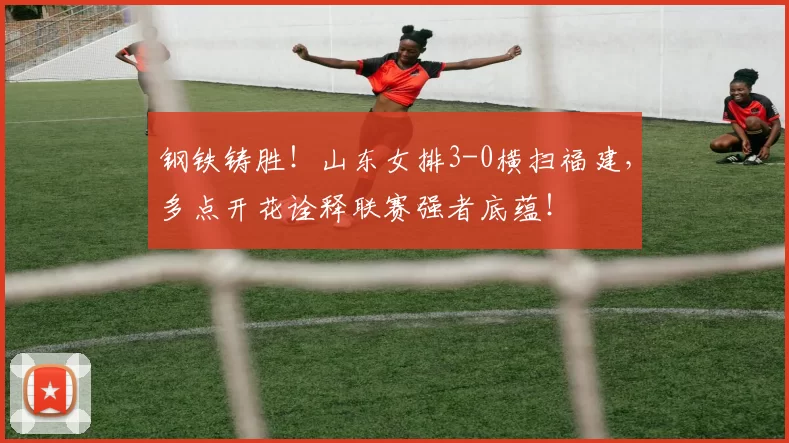 钢铁铸胜！山东女排3-0横扫福建，多点开花诠释联赛强者底蕴！