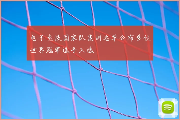 电子竞技国家队集训名单公布多位世界冠军选手入选
