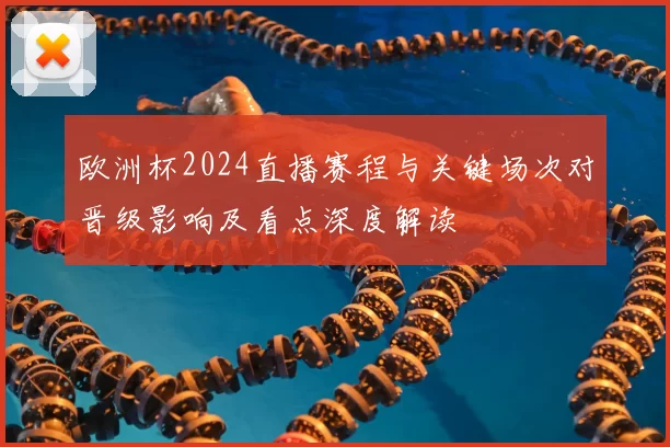 欧洲杯2024直播赛程与关键场次对晋级影响及看点深度解读