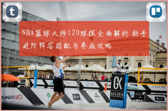 NBA篮球大师120球探全面解析 新手进阶阵容搭配与养成攻略