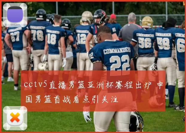 cctv5直播男篮亚洲杯赛程出炉 中国男篮首战看点引关注