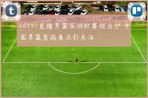 cctv5直播男篮亚洲杯赛程出炉 中国男篮首战看点引关注