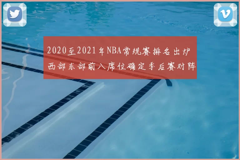 2020至2021年NBA常规赛排名出炉 西部东部前八席位确定季后赛对阵成焦点