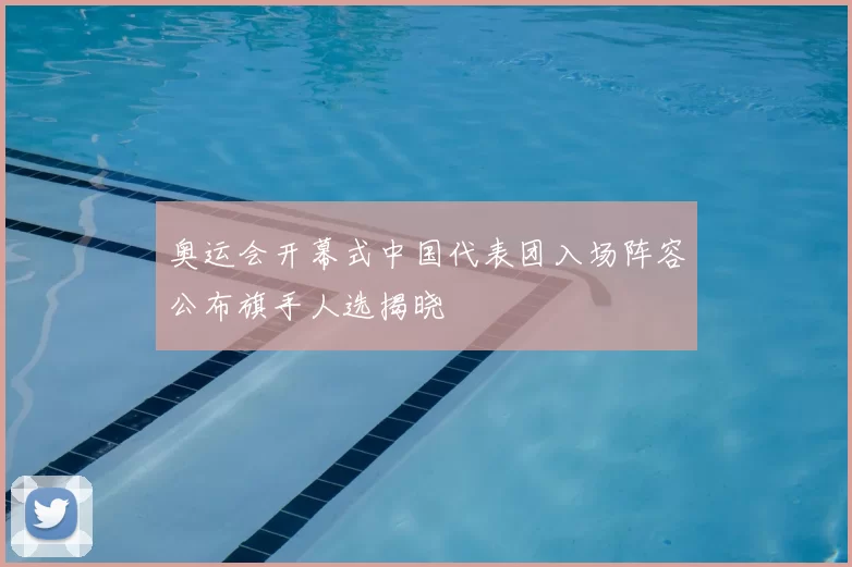 奥运会开幕式中国代表团入场阵容公布旗手人选揭晓